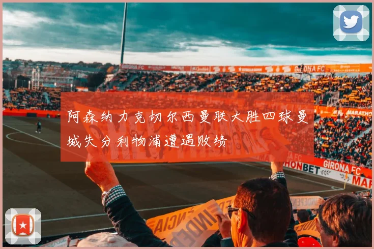 阿森纳力克切尔西曼联大胜四球曼城失分利物浦遭遇败绩