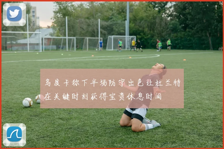 乌度卡称下半场防守出色让杜兰特在关键时刻获得宝贵休息时间