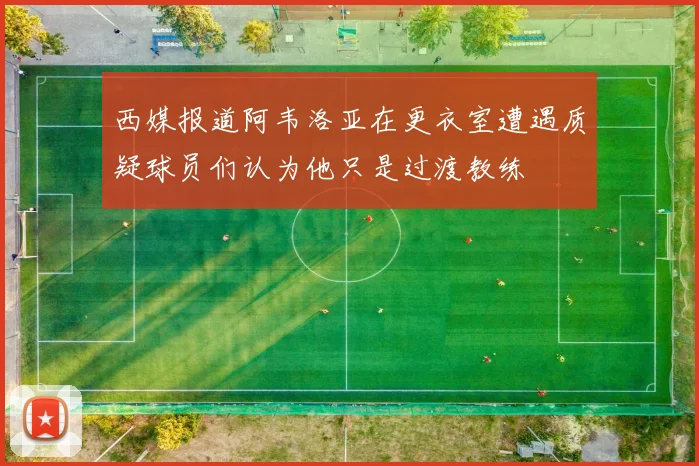 西媒报道阿韦洛亚在更衣室遭遇质疑球员们认为他只是过渡教练