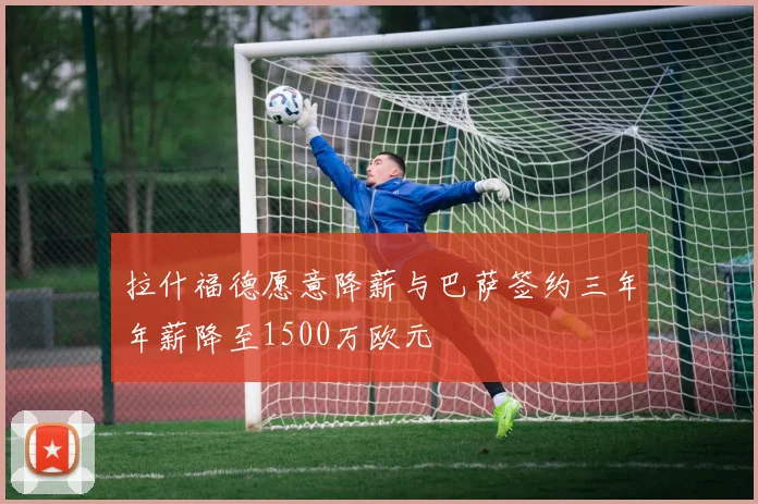 拉什福德愿意降薪与巴萨签约三年年薪降至1500万欧元
