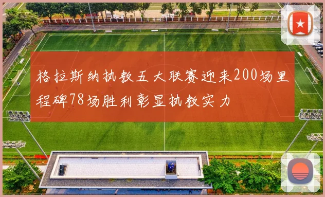 格拉斯纳执教五大联赛迎来200场里程碑78场胜利彰显执教实力