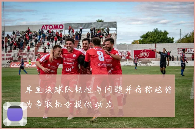 库里谈球队韧性与问题并存称这将为争取机会提供动力