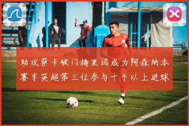 助攻萨卡破门梅里诺成为阿森纳本赛季英超第三位参与十个以上进球的球员