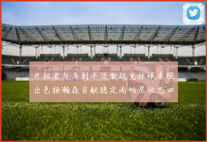 开拓者与马刺半场激战克林根表现出色杨瀚森贡献稳定尚帕尼状态回暖