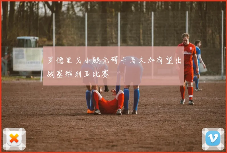 罗德里戈小腿无碍卡马文加有望出战塞维利亚比赛
