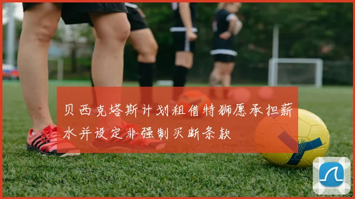 贝西克塔斯计划租借特狮愿承担薪水并设定非强制买断条款