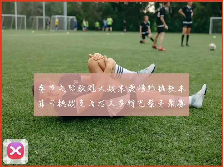 春节之际欧冠大战来袭穆帅执教本菲卡挑战皇马尤文多特巴黎齐聚赛场