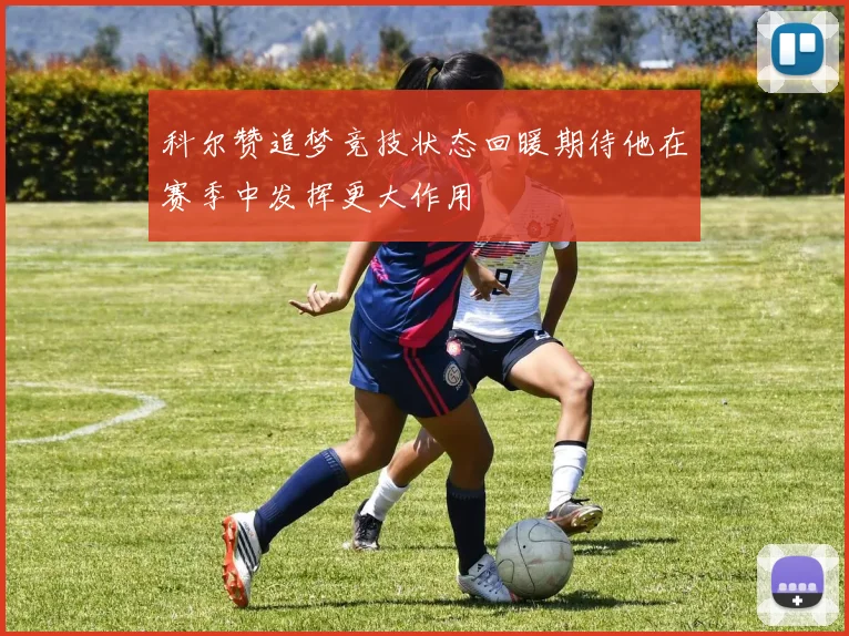 科尔赞追梦竞技状态回暖期待他在赛季中发挥更大作用