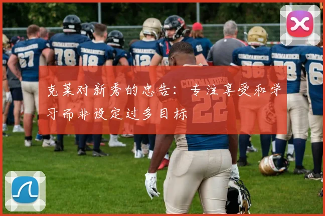 克莱对新秀的忠告：专注享受和学习而非设定过多目标