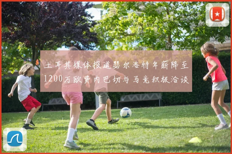 土耳其媒体报道瑟尔洛特年薪降至1200万欧费内巴切与马竞积极洽谈