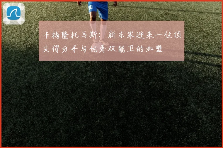 卡梅隆托马斯：新东家迎来一位顶尖得分手与优秀双能卫的加盟