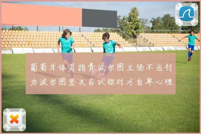 葡萄牙体育指责波尔图主场不当行为波尔图坚决否认称对方自卑心理作祟