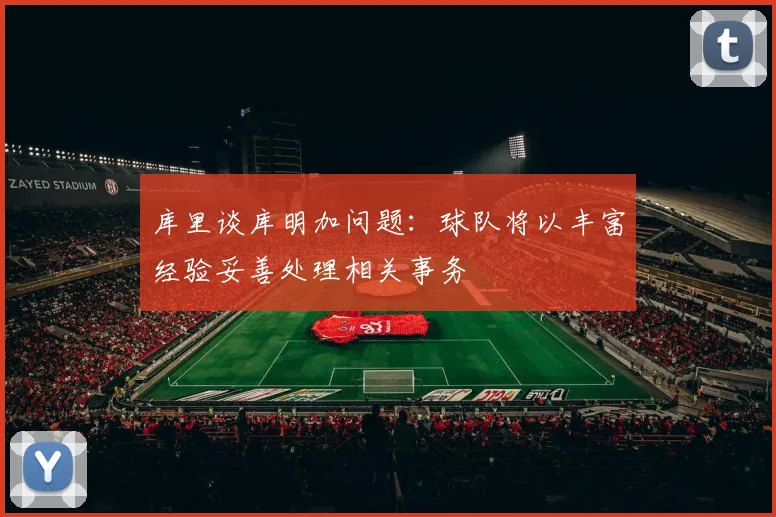 库里谈库明加问题：球队将以丰富经验妥善处理相关事务