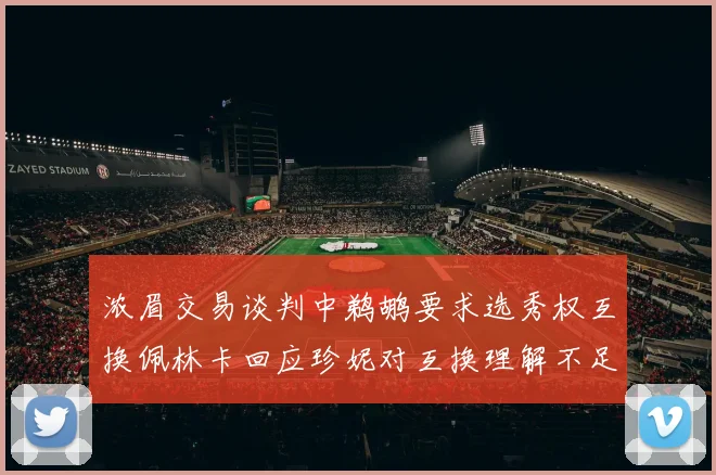 浓眉交易谈判中鹈鹕要求选秀权互换佩林卡回应珍妮对互换理解不足