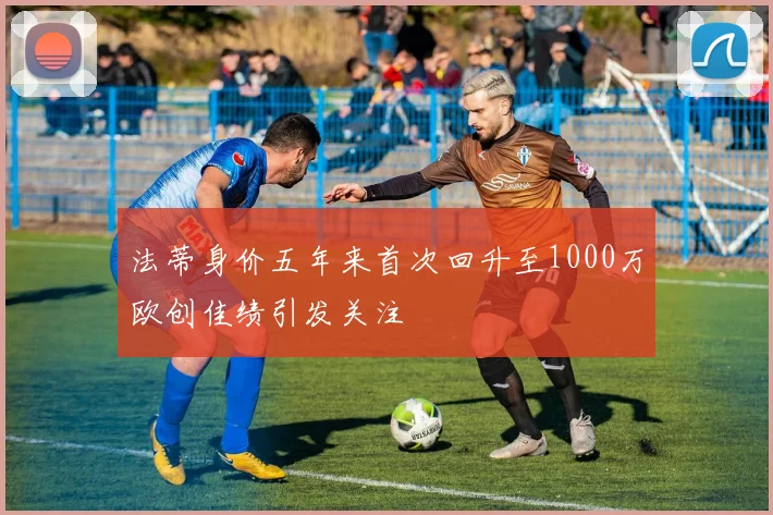 法蒂身价五年来首次回升至1000万欧创佳绩引发关注