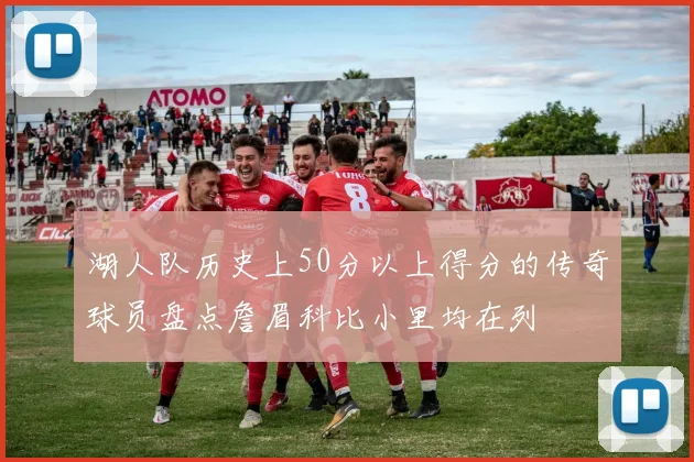 湖人队历史上50分以上得分的传奇球员盘点詹眉科比小里均在列
