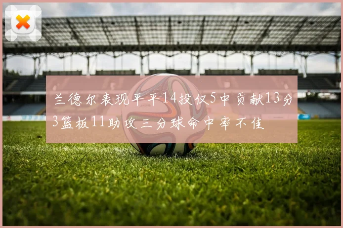 兰德尔表现平平14投仅5中贡献13分3篮板11助攻三分球命中率不佳