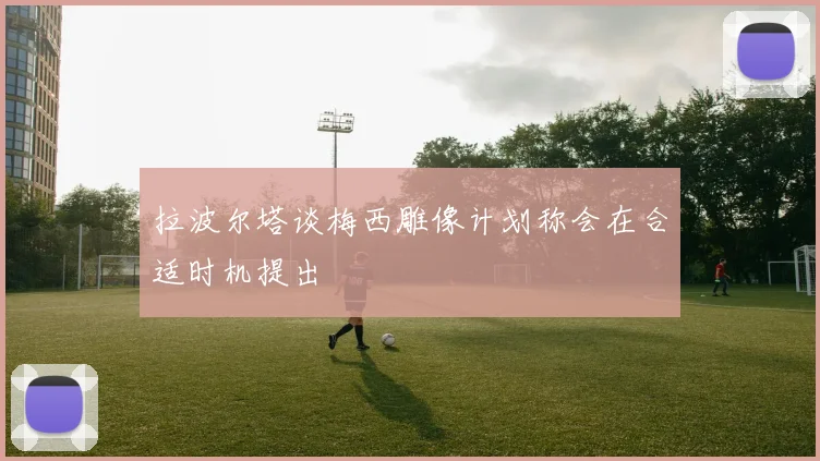 拉波尔塔谈梅西雕像计划称会在合适时机提出