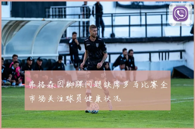 弗格森因脚踝问题缺席罗马比赛全市场关注球员健康状况