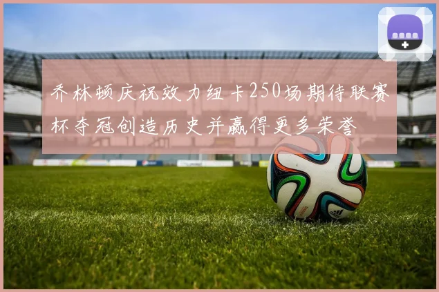 乔林顿庆祝效力纽卡250场期待联赛杯夺冠创造历史并赢得更多荣誉