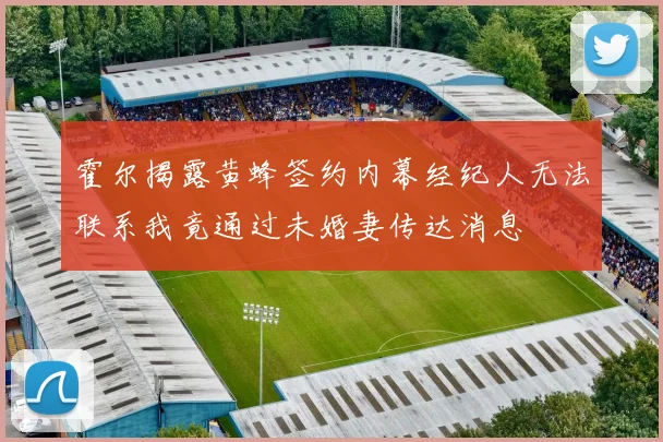 霍尔揭露黄蜂签约内幕经纪人无法联系我竟通过未婚妻传达消息