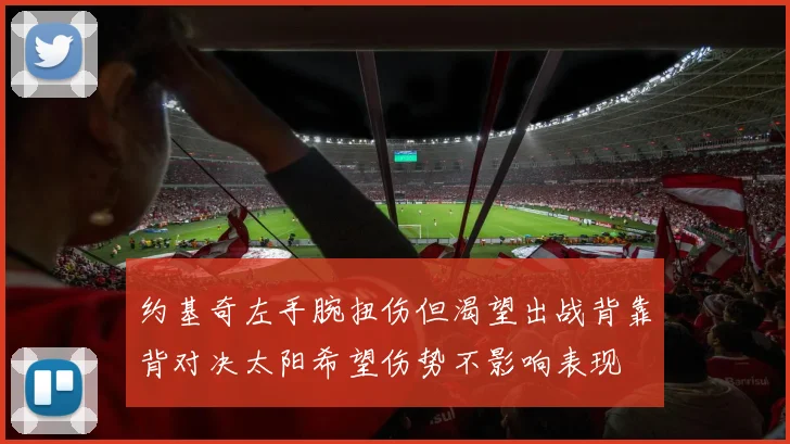 约基奇左手腕扭伤但渴望出战背靠背对决太阳希望伤势不影响表现