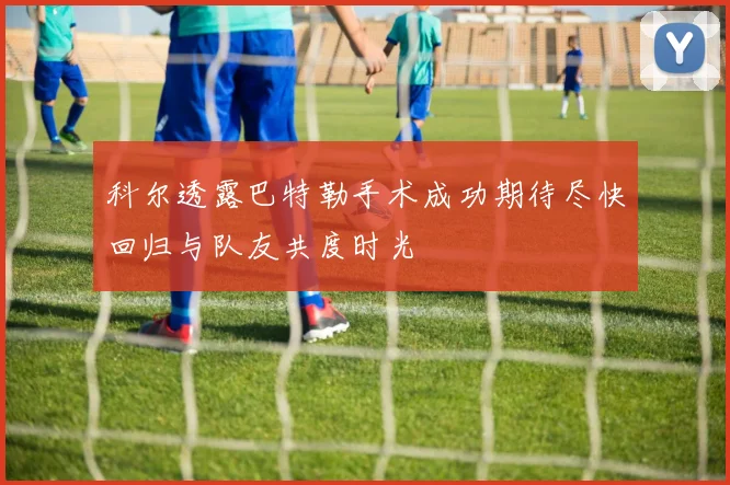 科尔透露巴特勒手术成功期待尽快回归与队友共度时光