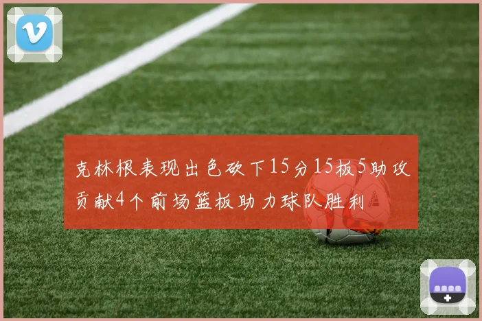 克林根表现出色砍下15分15板5助攻贡献4个前场篮板助力球队胜利