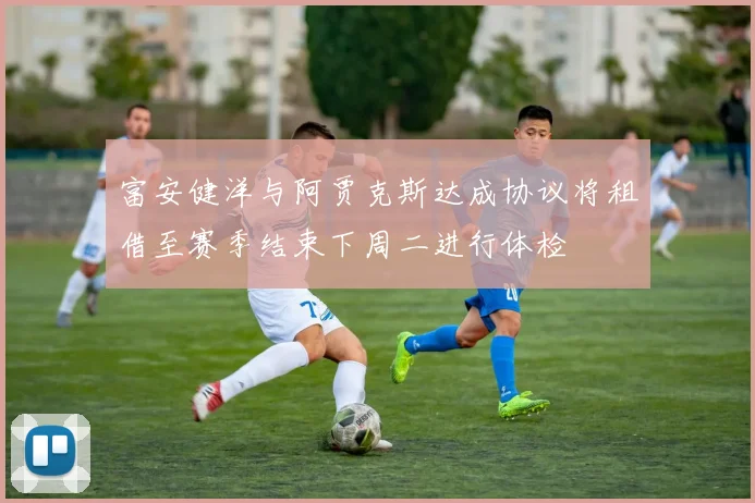 富安健洋与阿贾克斯达成协议将租借至赛季结束下周二进行体检