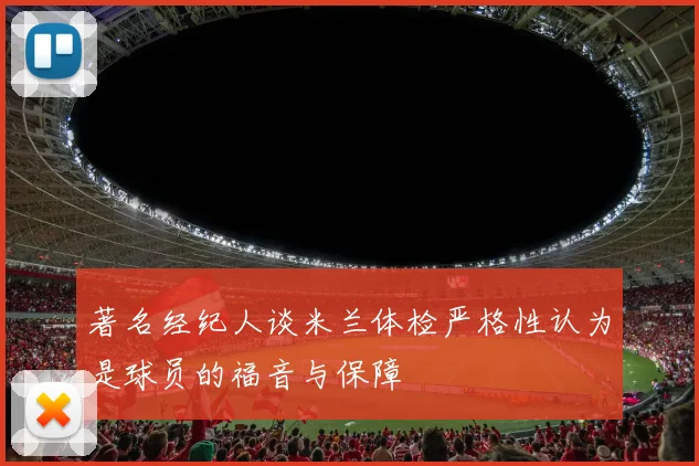著名经纪人谈米兰体检严格性认为是球员的福音与保障