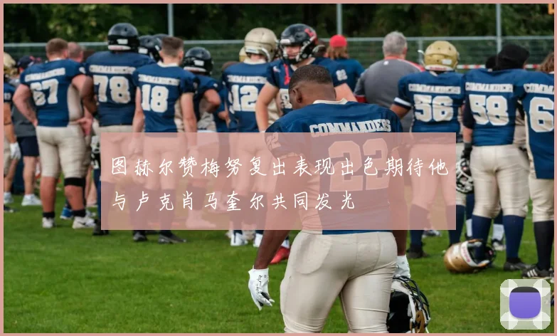 图赫尔赞梅努复出表现出色期待他与卢克肖马奎尔共同发光