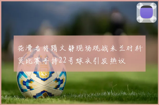 花滑名将隋文静现场观战米兰对科莫比赛手持22号球衣引发热议