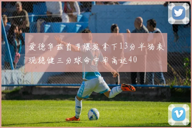 爱德华兹首节爆发拿下13分半场表现稳健三分球命中率高达40