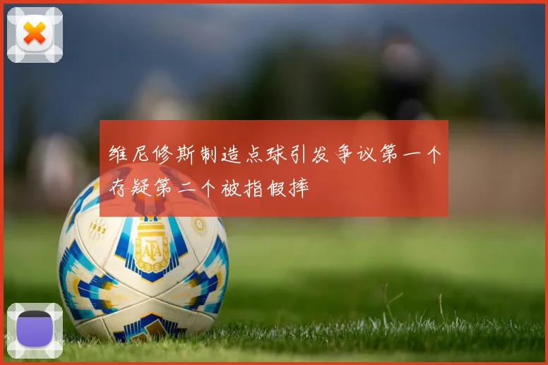 维尼修斯制造点球引发争议第一个存疑第二个被指假摔