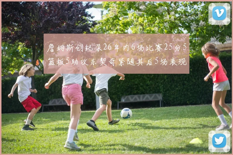 詹姆斯创纪录26年内6场比赛25分5篮板5助攻东契奇紧随其后5场表现出色