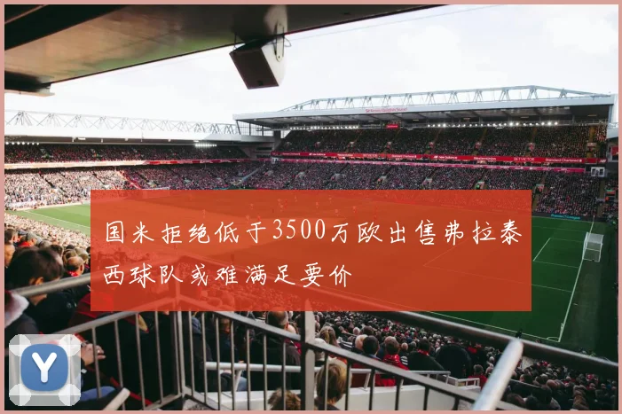 国米拒绝低于3500万欧出售弗拉泰西球队或难满足要价