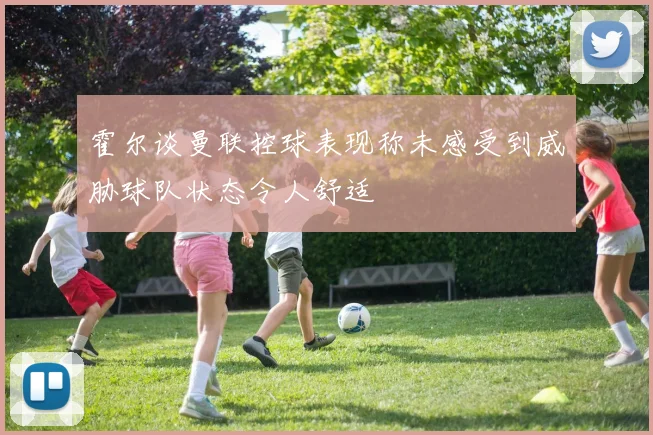 霍尔谈曼联控球表现称未感受到威胁球队状态令人舒适